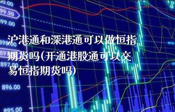 沪港通和深港通可以做恒指期货吗(开通港股通可以交易恒指期货吗) (https://www.njaxzs.com/) 内盘期货 第1张