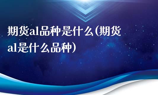 期货al品种是什么(期货al是什么品种) (https://www.njaxzs.com/) 期货开户 第1张