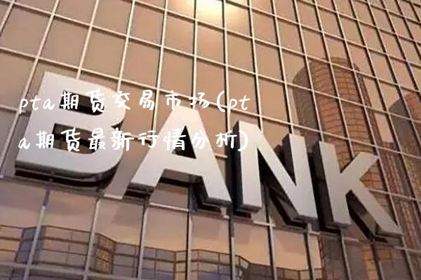 pta期货交易市场(pta期货最新行情分析) (https://www.njaxzs.com/) 原油期货 第1张