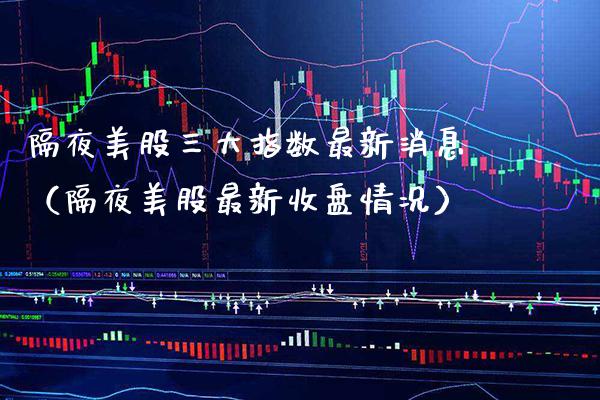 隔夜美股三大指数最新消息（隔夜美股最新收盘情况） (https://www.njaxzs.com/) 期货直播间 第1张