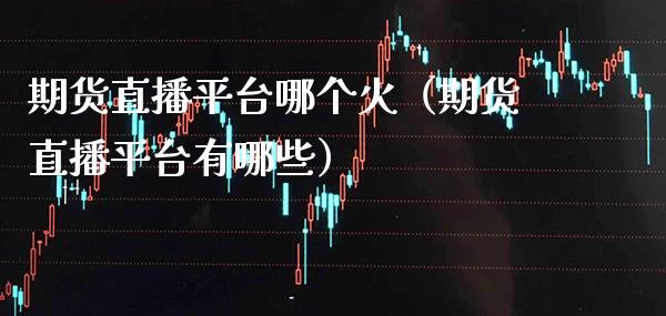期货直播平台哪个火（期货直播平台有哪些） (https://www.njaxzs.com/) 期货直播间 第1张