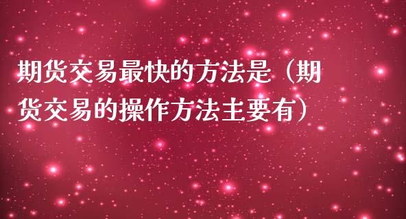 期货交易最快的方法是（期货交易的操作方法主要有） (https://www.njaxzs.com/) 期货直播间 第1张