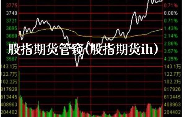 股指期货管窥(股指期货ih) (https://www.njaxzs.com/) 内盘期货 第1张
