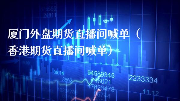 厦门外盘期货直播间喊单（香港期货直播间喊单） (https://www.njaxzs.com/) 期货直播间 第1张