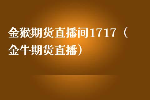 金猴期货直播间1717(金牛期货直播) 期货直播间 第1张-爱新财经 金猴期货直播间1717(金牛期货直播) (https://www.njaxzs.com/) 期货直播间 第1张
