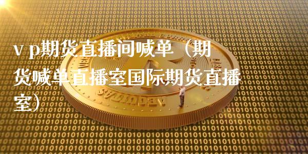 v p期货直播间喊单（期货喊单直播室国际期货直播室） (https://www.njaxzs.com/) 期货行情 第1张