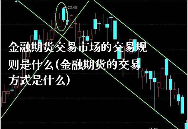 金融期货交易市场的交易规则是什么(金融期货的交易方式是什么) (https://www.njaxzs.com/) 期货行情 第1张