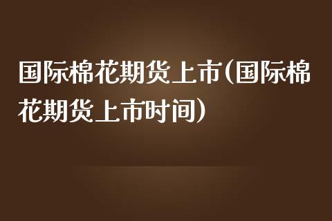 国际棉花期货上市(国际棉花期货上市时间) (https://www.njaxzs.com/) 期货行情 第1张