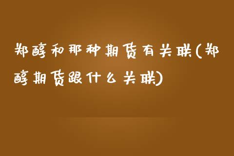 郑醇和那种期货有关联(郑醇期货跟什么关联) (https://www.njaxzs.com/) 内盘期货 第1张