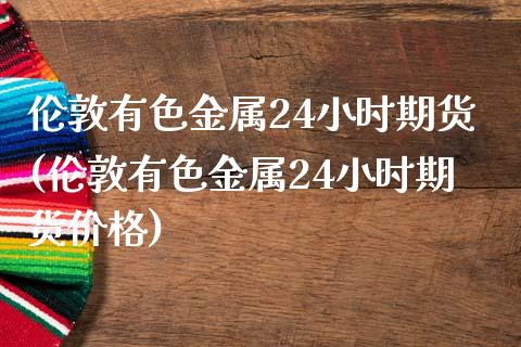 伦敦有色金属24小时期货(伦敦有色金属24小时期货价格) (https://www.njaxzs.com/) 黄金期货 第1张