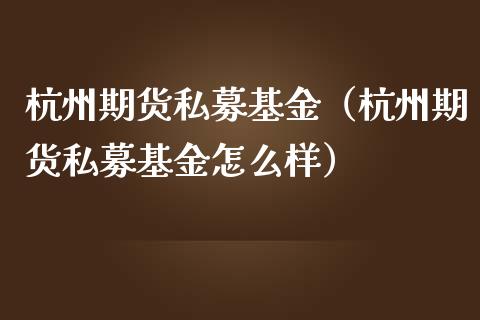 杭州期货私募基金（杭州期货私募基金怎么样） (https://www.njaxzs.com/) 期货直播间 第1张