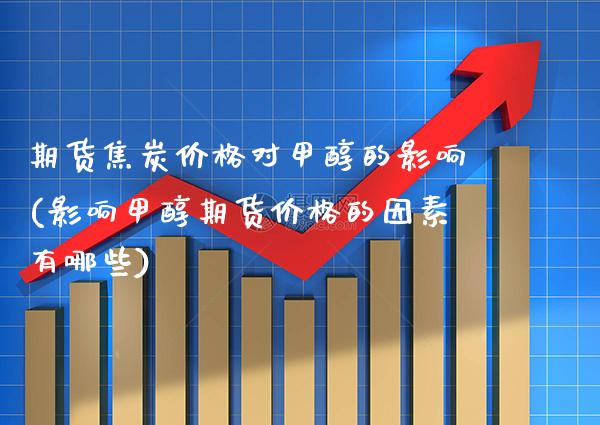 期货焦炭价格对甲醇的影响(影响甲醇期货价格的因素有哪些) (https://www.njaxzs.com/) 期货直播间 第1张