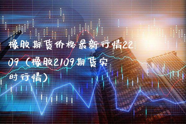 橡胶期货最新行情2209（橡胶2109期货实时行情） (https://www.njaxzs.com/) 内盘期货 第1张