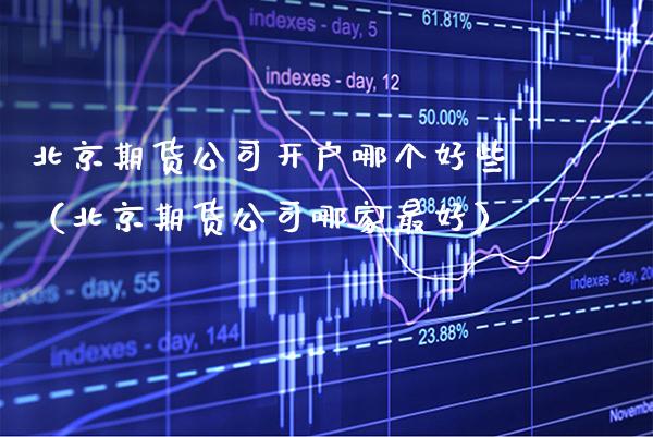 北京期货公司开户哪个好些（北京期货公司哪家最好） (https://www.njaxzs.com/) 期货行情 第1张