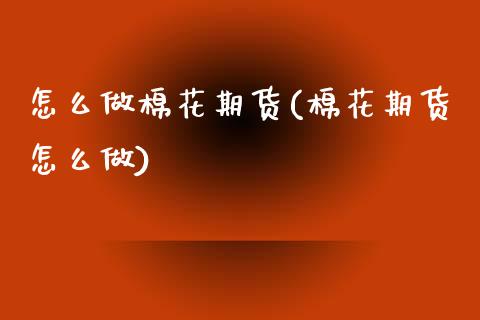 怎么做棉花期货(棉花期货怎么做) (https://www.njaxzs.com/) 期货投资 第1张