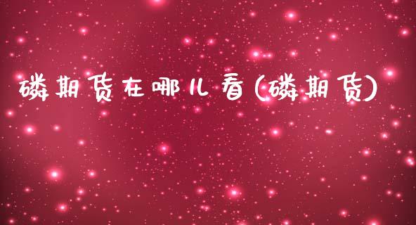 磷期货在哪儿看(磷期货) (https://www.njaxzs.com/) 期货开户 第1张