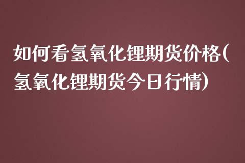 如何看氢氧化锂期货价格(氢氧化锂期货今日行情) (https://www.njaxzs.com/) 内盘期货 第1张