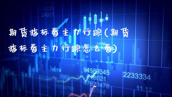 期货指标看主力行踪(期货指标看主力行踪怎么看) (https://www.njaxzs.com/) 期货直播间 第1张