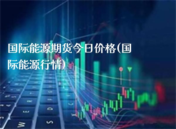 国际能源期货今日价格(国际能源行情) (https://www.njaxzs.com/) 期货直播间 第1张
