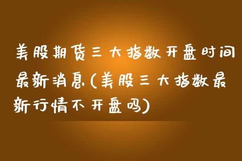 美股期货三大指数开盘时间最新消息(美股三大指数最新行情不开盘吗) (https://www.njaxzs.com/) 期货投资 第1张