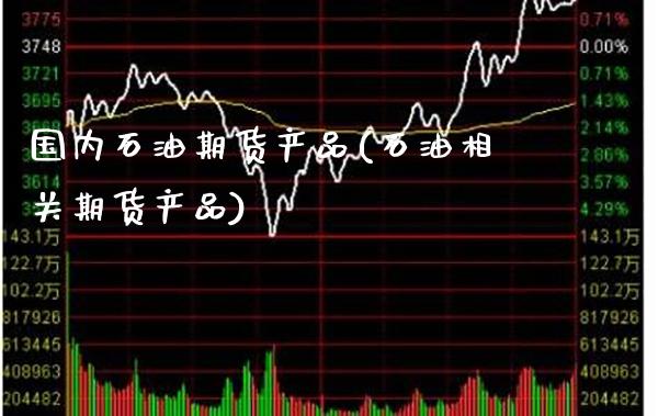 国内石油期货产品(石油相关期货产品) (https://www.njaxzs.com/) 期货投资 第1张