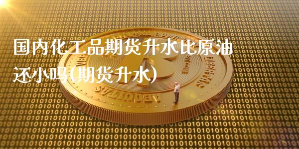 国内化工品期货升水比原油还小吗(期货升水) (https://www.njaxzs.com/) 期货投资 第1张