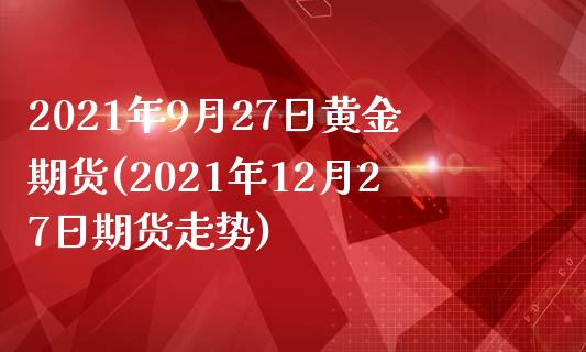 2021年9月27日黄金期货(2021年12月27日期货走势) (https://www.njaxzs.com/) 期货行情 第1张