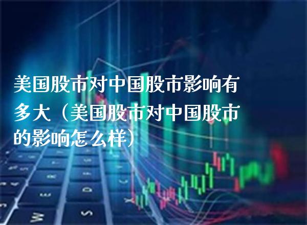 美国股市对中国股市影响有多大（美国股市对中国股市的影响怎么样） (https://www.njaxzs.com/) 期货开户 第1张
