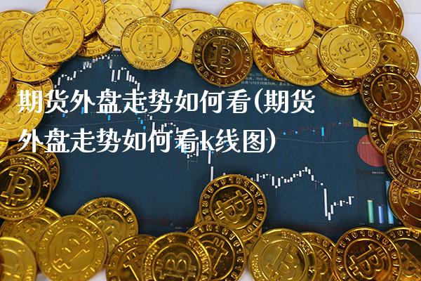 期货外盘走势如何看(期货外盘走势如何看k线图) (https://www.njaxzs.com/) 期货直播间 第1张