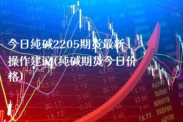 今日纯碱2205期货最新操作建议(纯碱期货今日价格) 期货直播间 第1张-爱新财经 今日纯碱2205期货最新操作建议(纯碱期货今日价格) (https://www.njaxzs.com/) 期货直播间 第1张