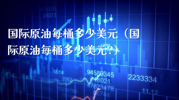 国际原油每桶多少美元（国际原油每桶多少美元?） (https://www.njaxzs.com/) 黄金期货 第1张
