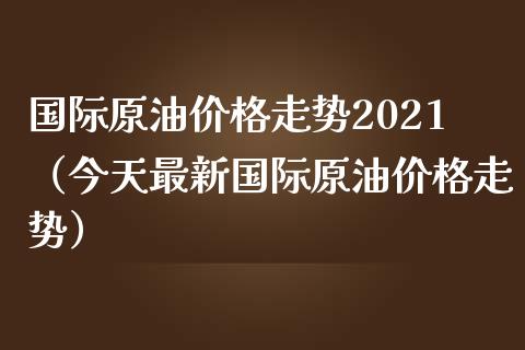 国际原油走势2021（今天最新国际原油走势） (https://www.njaxzs.com/) 黄金期货 第1张