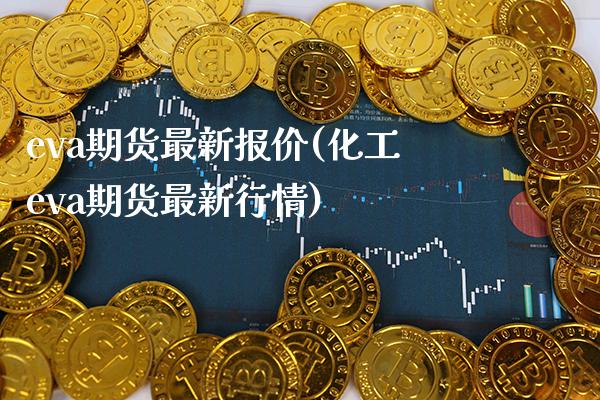 eva期货最新报价(化工eva期货最新行情) (https://www.njaxzs.com/) 原油期货 第1张