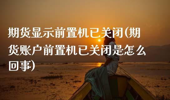 期货显示前置机已关闭(期货账户前置机已关闭是怎么回事) (https://www.njaxzs.com/) 期货投资 第1张