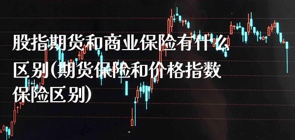 股指期货和商业保险有什么区别(期货保险和价格指数保险区别) (https://www.njaxzs.com/) 期货行情 第1张