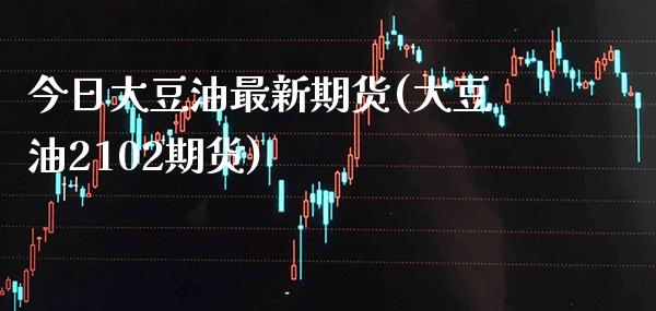 今日大豆油最新期货(大豆油2102期货) (https://www.njaxzs.com/) 期货直播间 第1张