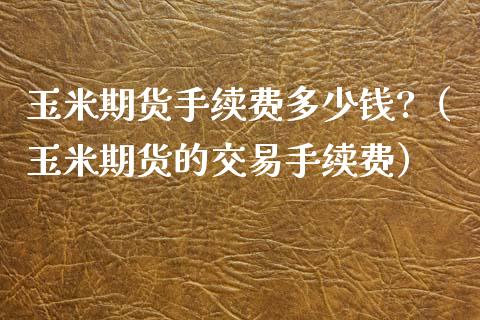 玉米期货手续费多少钱?（玉米期货的交易手续费） (https://www.njaxzs.com/) 期货直播间 第1张