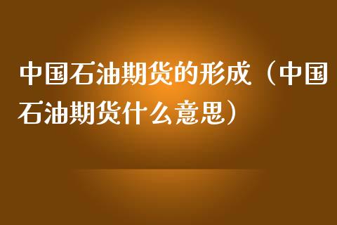中国石油期货的形成（中国石油期货什么意思） (https://www.njaxzs.com/) 期货行情 第1张