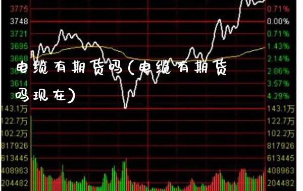 电缆有期货吗(电缆有期货吗现在) (https://www.njaxzs.com/) 期货直播间 第1张