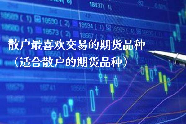 散户最喜欢交易的期货品种（适合散户的期货品种） (https://www.njaxzs.com/) 期货行情 第1张