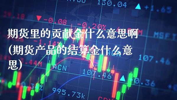 期货里的贡献金什么意思啊(期货产品的结算金什么意思) (https://www.njaxzs.com/) 期货直播间 第1张