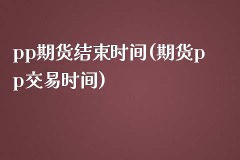 pp期货结束时间(期货pp交易时间) (https://www.njaxzs.com/) 期货投资 第1张