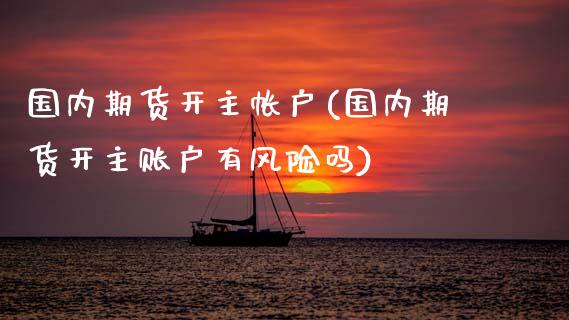 国内期货开主帐户(国内期货开主账户有风险吗) (https://www.njaxzs.com/) 期货直播间 第1张