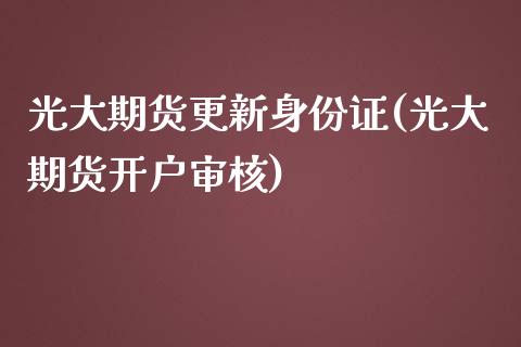 光大期货更新身份证(光大期货开户审核) (https://www.njaxzs.com/) 期货开户 第1张
