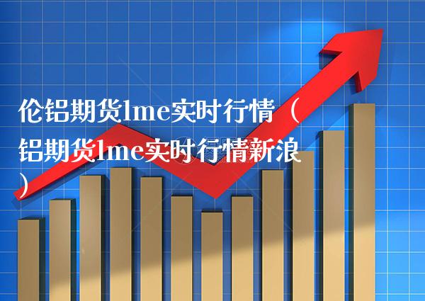 伦铝期货lme实时行情（铝期货lme实时行情新浪） (https://www.njaxzs.com/) 期货直播间 第1张