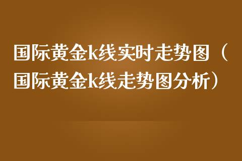 国际黄金k线实时走势图（国际黄金k线走势图分析） (https://www.njaxzs.com/) 期货直播间 第1张