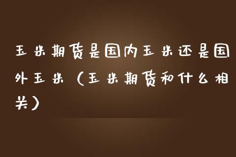 玉米期货是国内玉米还是国外玉米（玉米期货和什么相关） (https://www.njaxzs.com/) 期货行情 第1张