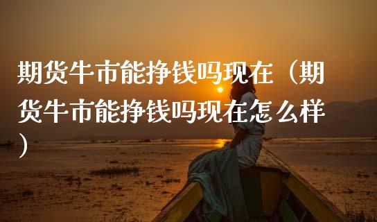 期货牛市能挣钱吗现在（期货牛市能挣钱吗现在怎么样） (https://www.njaxzs.com/) 期货直播间 第1张