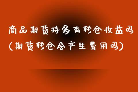 商品期货持多有转仓收益吗(期货转仓会产生费用吗) (https://www.njaxzs.com/) 内盘期货 第1张