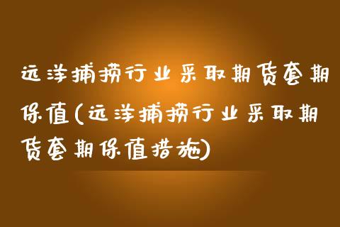 远洋捕捞行业采取期货套期保值(远洋捕捞行业采取期货套期保值措施) (https://www.njaxzs.com/) 原油期货 第1张